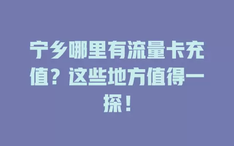 宁乡哪里有流量卡充值？这些地方值得一探！