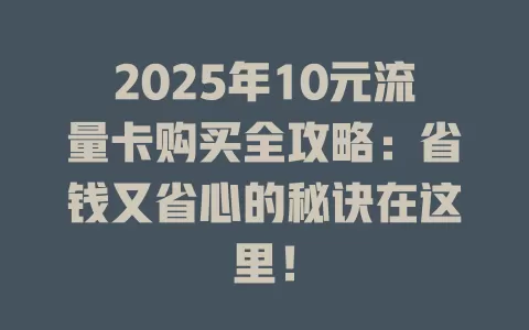 2025年10元流量卡购买全攻略：省钱又省心的秘诀在这里！