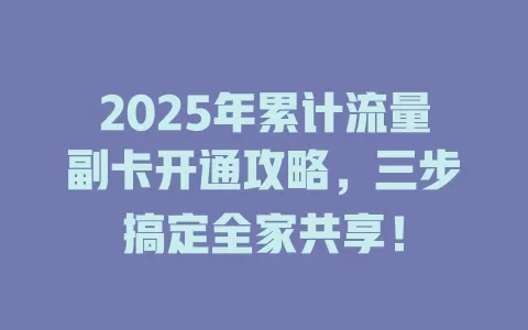 2025年累计流量副卡开通攻略，三步搞定全家共享！