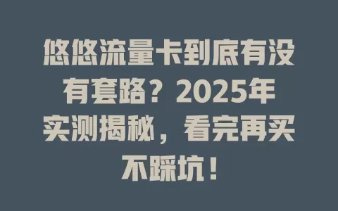 悠悠流量卡到底有没有套路？2025年实测揭秘，看完再买不踩坑！