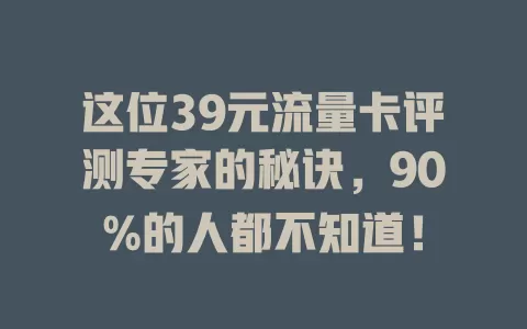 这位39元流量卡评测专家的秘诀，90%的人都不知道！