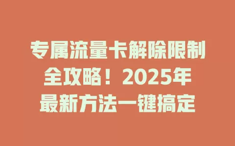 专属流量卡解除限制全攻略！2025年最新方法一键搞定