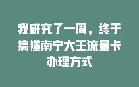 我研究了一周，终于搞懂南宁大王流量卡办理方式