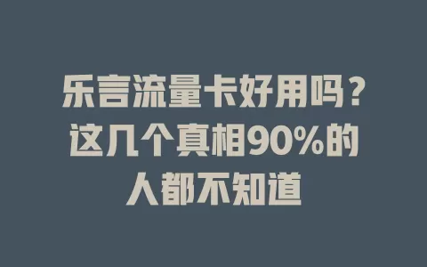 乐言流量卡好用吗？这几个真相90%的人都不知道