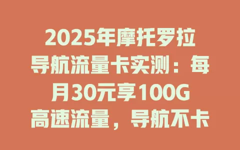 2025年摩托罗拉导航流量卡实测：每月30元享100G高速流量，导航不卡顿！