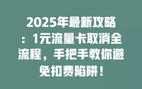 2025年最新攻略：1元流量卡取消全流程，手把手教你避免扣费陷阱！