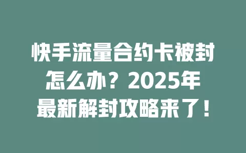 快手流量合约卡被封怎么办？2025年最新解封攻略来了！