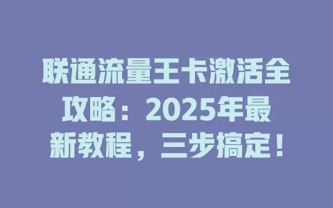 联通流量王卡激活全攻略：2025年最新教程，三步搞定！