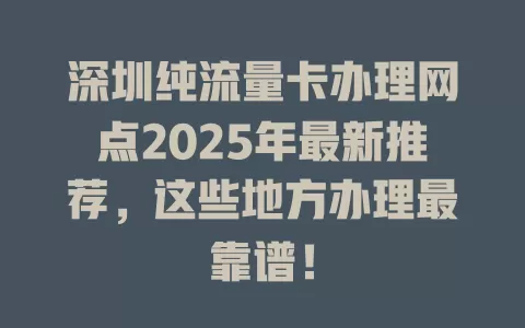 深圳纯流量卡办理网点2025年最新推荐，这些地方办理最靠谱！