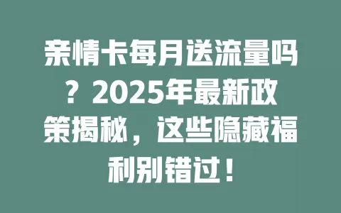 亲情卡每月送流量吗？2025年最新政策揭秘，这些隐藏福利别错过！