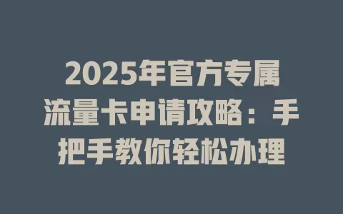 2025年官方专属流量卡申请攻略：手把手教你轻松办理