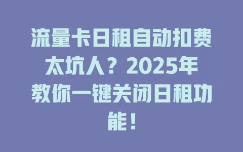 流量卡日租自动扣费太坑人？2025年教你一键关闭日租功能！
