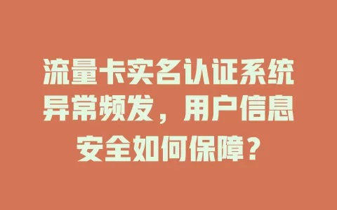 流量卡实名认证系统异常频发，用户信息安全如何保障？