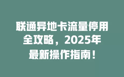 联通异地卡流量停用全攻略,2025年最新操作指南!