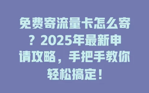 免费寄流量卡怎么寄？2025年最新申请攻略，手把手教你轻松搞定！