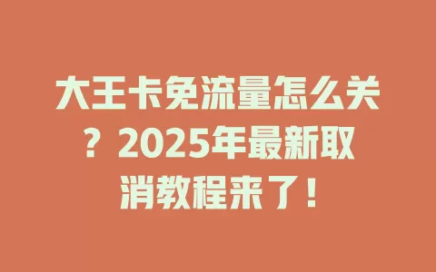 大王卡免流量怎么关？2025年最新取消教程来了！