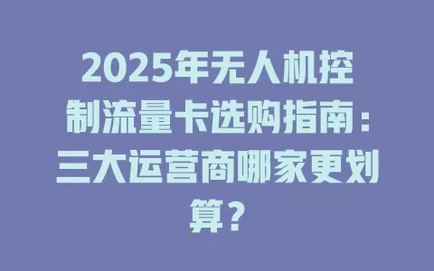 2025年无人机控制流量卡选购指南：三大运营商哪家更划算？