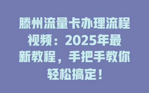 滕州流量卡办理流程视频：2025年最新教程，手把手教你轻松搞定！
