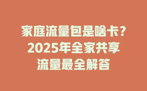 家庭流量包是啥卡？2025年全家共享流量最全解答