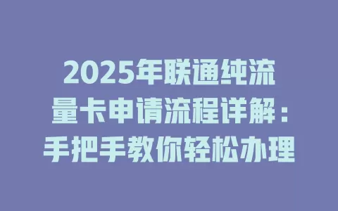 2025年联通纯流量卡申请流程详解：手把手教你轻松办理