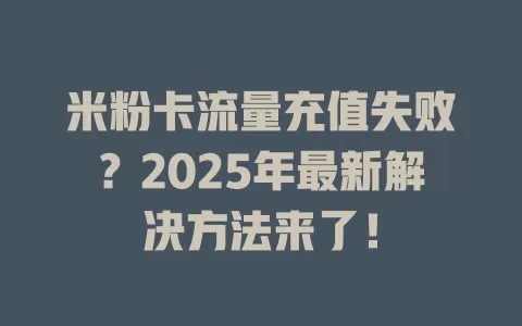 米粉卡流量充值失败？2025年最新解决方法来了！