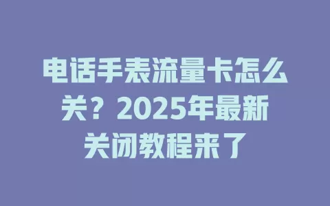 电话手表流量卡怎么关？2025年最新关闭教程来了