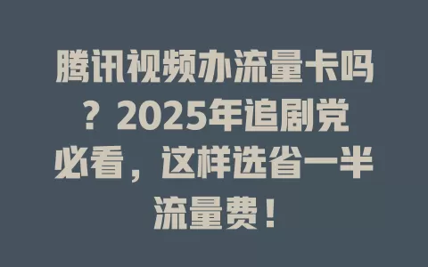 腾讯视频办流量卡吗？2025年追剧党必看，这样选省一半流量费！