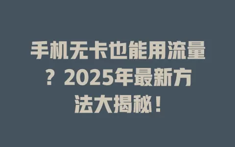 手机无卡也能用流量?2025年最新方法大揭秘!