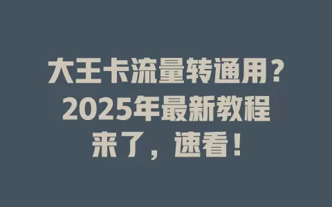 大王卡流量转通用？2025年最新教程来了，速看！