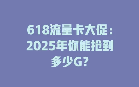 618流量卡大促：2025年你能抢到多少G？