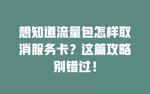 想知道流量包怎样取消服务卡？这篇攻略别错过！