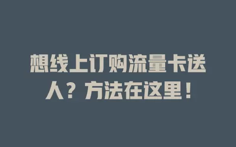 想线上订购流量卡送人？方法在这里！