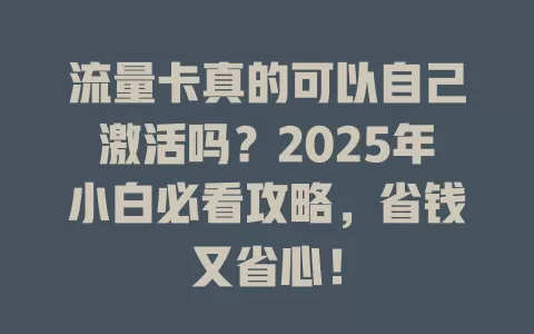 流量卡真的可以自己激活吗？2025年小白必看攻略，省钱又省心！