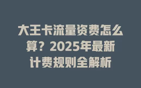 大王卡流量资费怎么算？2025年最新计费规则全解析