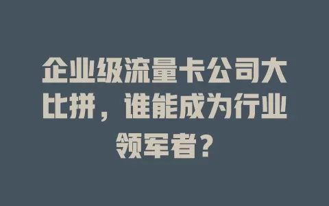 企业级流量卡公司大比拼，谁能成为行业领军者？