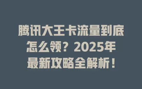 腾讯大王卡流量到底怎么领？2025年最新攻略全解析！