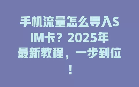 手机流量怎么导入SIM卡？2025年最新教程，一步到位！
