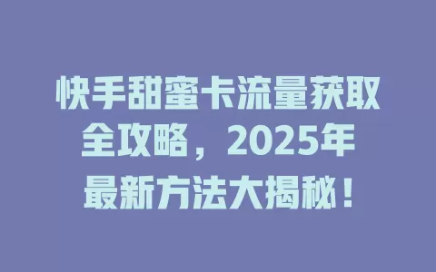 快手甜蜜卡流量获取全攻略，2025年最新方法大揭秘！