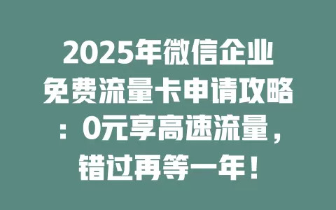 2025年微信企业免费流量卡申请攻略：0元享高速流量，错过再等一年！