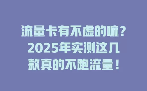 流量卡有不虚的嘛？2025年实测这几款真的不跑流量！