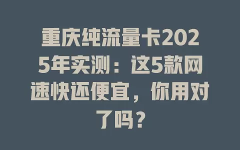 重庆纯流量卡2025年实测：这5款网速快还便宜，你用对了吗？