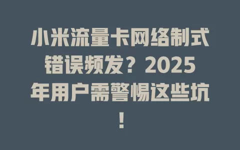 小米流量卡网络制式错误频发？2025年用户需警惕这些坑！