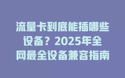 流量卡到底能插哪些设备？2025年全网最全设备兼容指南
