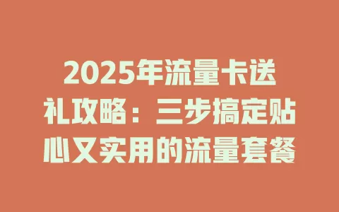 2025年流量卡送礼攻略：三步搞定贴心又实用的流量套餐