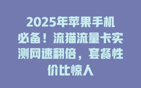 2025年苹果手机必备！流猫流量卡实测网速翻倍，套餐性价比惊人