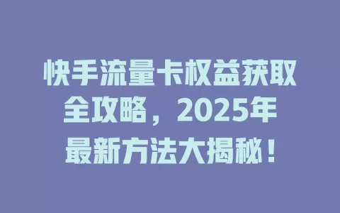 快手流量卡权益获取全攻略，2025年最新方法大揭秘！