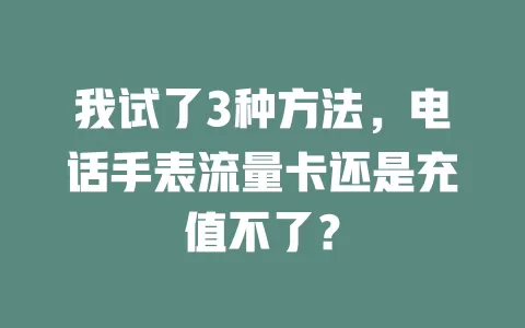 我试了3种方法，电话手表流量卡还是充值不了？