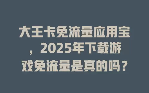 大王卡免流量应用宝，2025年下载游戏免流量是真的吗？