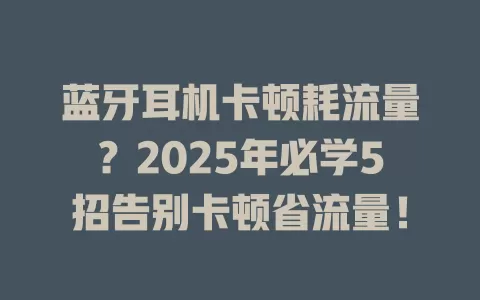 蓝牙耳机卡顿耗流量？2025年必学5招告别卡顿省流量！
