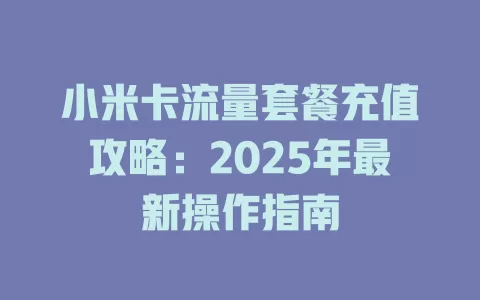小米卡流量套餐充值攻略：2025年最新操作指南